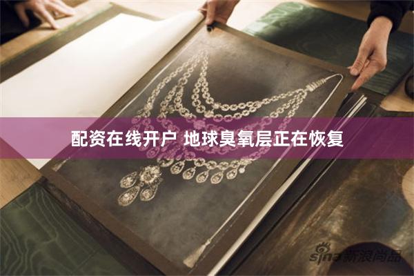 配资在线开户 地球臭氧层正在恢复