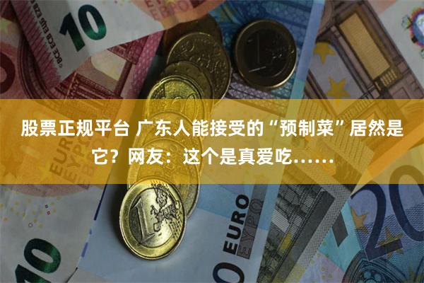 股票正规平台 广东人能接受的“预制菜”居然是它？网友：这个是真爱吃……