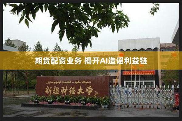 期货配资业务 揭开AI造谣利益链