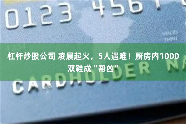 杠杆炒股公司 凌晨起火，5人遇难！厨房内1000双鞋成“帮凶”
