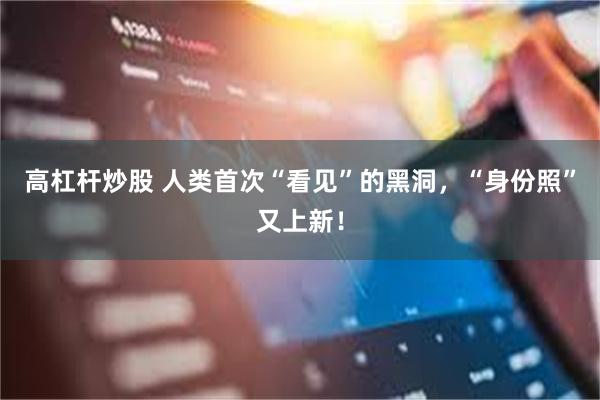 高杠杆炒股 人类首次“看见”的黑洞，“身份照”又上新！