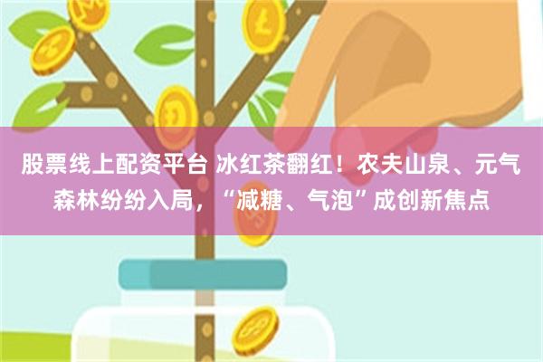 股票线上配资平台 冰红茶翻红！农夫山泉、元气森林纷纷入局，“减糖、气泡”成创新焦点