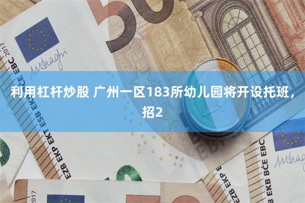 利用杠杆炒股 广州一区183所幼儿园将开设托班，招2