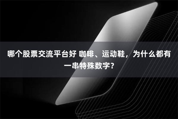 哪个股票交流平台好 咖啡、运动鞋,为什么都有一串特殊数字?