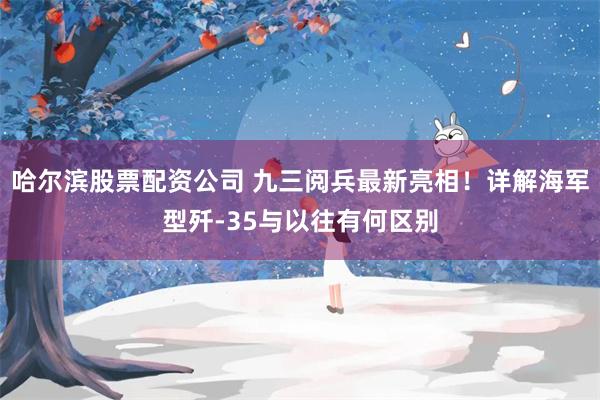 哈尔滨股票配资公司 九三阅兵最新亮相！详解海军型歼-35与以往有何区别