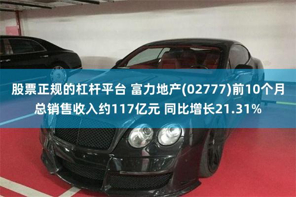 股票正规的杠杆平台 富力地产(02777)前10个月总销售收入约117亿元 同比增长21.31%