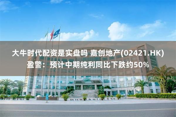 大牛时代配资是实盘吗 嘉创地产(02421.HK)盈警：预计中期纯利同比下跌约50%