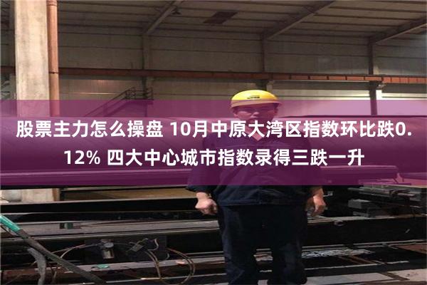 股票主力怎么操盘 10月中原大湾区指数环比跌0.12% 四大中心城市指数录得三跌一升