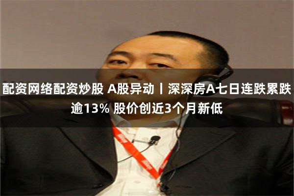 配资网络配资炒股 A股异动丨深深房A七日连跌累跌逾13% 股价创近3个月新低