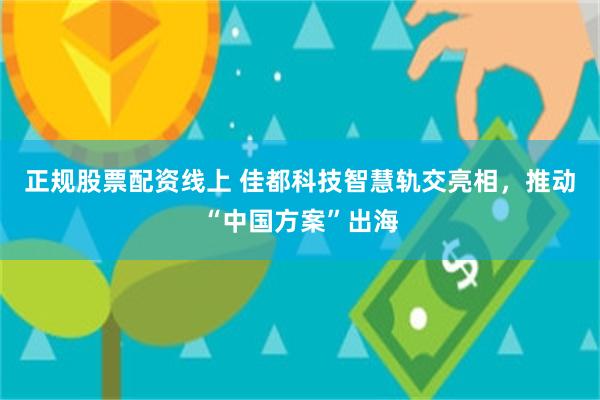 正规股票配资线上 佳都科技智慧轨交亮相，推动“中国方案”出海