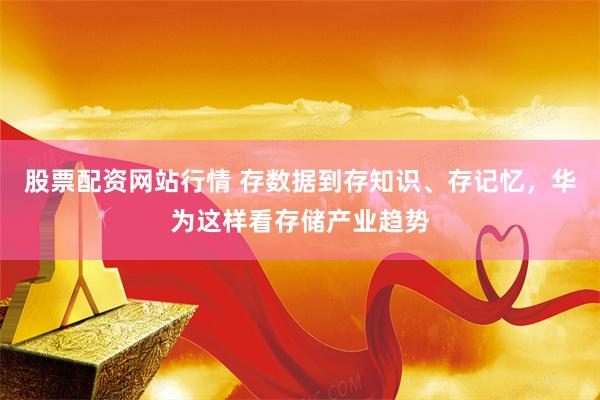 股票配资网站行情 存数据到存知识、存记忆，华为这样看存储产业趋势