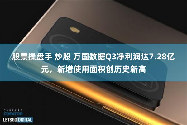 股票操盘手 炒股 万国数据Q3净利润达7.28亿元，新增使用面积创历史新高