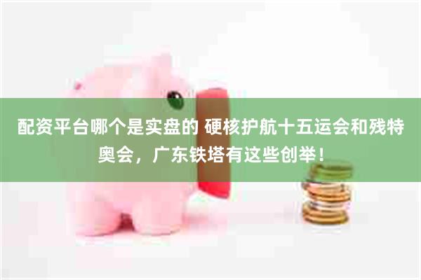 配资平台哪个是实盘的 硬核护航十五运会和残特奥会，广东铁塔有这些创举！