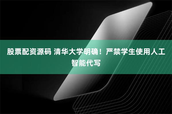 股票配资源码 清华大学明确！严禁学生使用人工智能代写