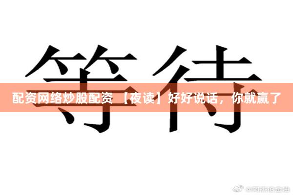 配资网络炒股配资 【夜读】好好说话，你就赢了