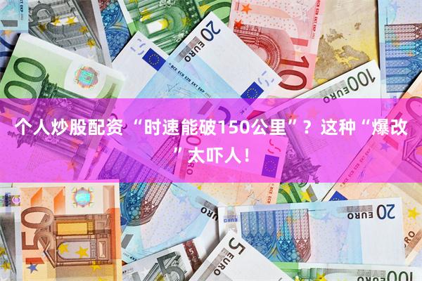 个人炒股配资 “时速能破150公里”？这种“爆改”太吓人！
