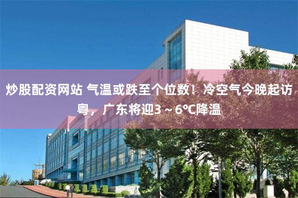 炒股配资网站 气温或跌至个位数!冷空气今晚起访粤,广东将迎3~6℃降温