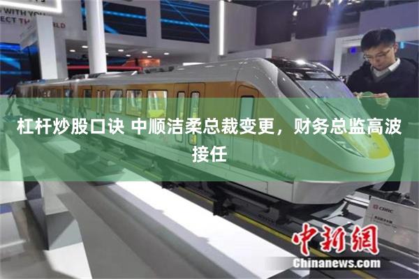 杠杆炒股口诀 中顺洁柔总裁变更，财务总监高波接任