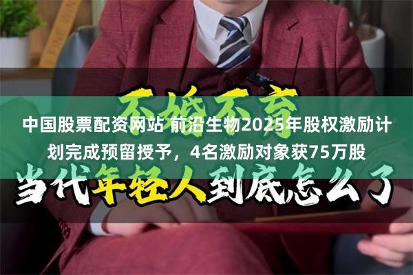 中国股票配资网站 前沿生物2025年股权激励计划完成预留授予，4名激励对象获75万股