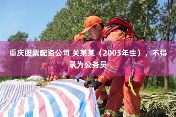 重庆股票配资公司 关某某（2003年生），不得录为公务员