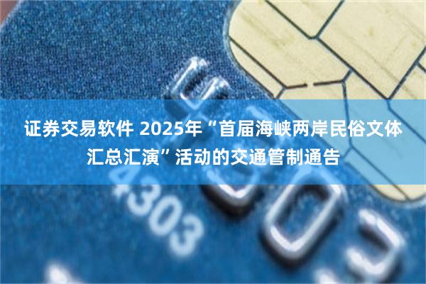 证券交易软件 2025年“首届海峡两岸民俗文体汇总汇演”活动的交通管制通告