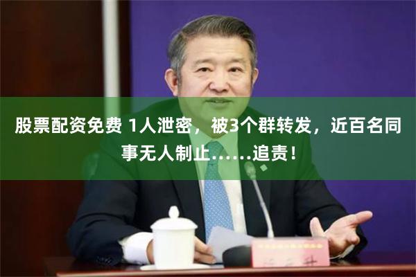 股票配资免费 1人泄密,被3个群转发,近百名同事无人制止……追责!