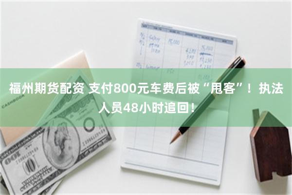 福州期货配资 支付800元车费后被“甩客”！执法人员48小时追回！