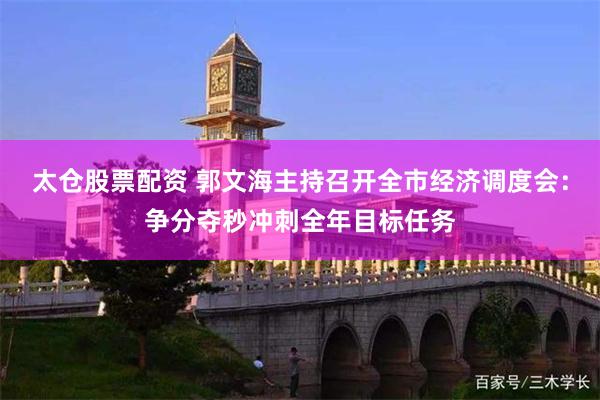 太仓股票配资 郭文海主持召开全市经济调度会：争分夺秒冲刺全年目标任务