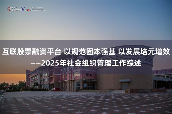 互联股票融资平台 以规范固本强基 以发展培元增效——2025年社会组织管理工作综述
