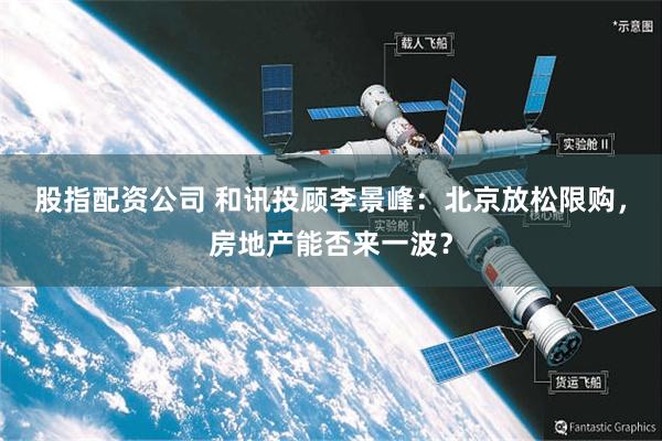 股指配资公司 和讯投顾李景峰：北京放松限购，房地产能否来一波？