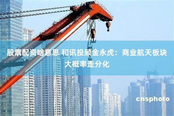 股票配资啥意思 和讯投顾金永虎：商业航天板块大概率走分化