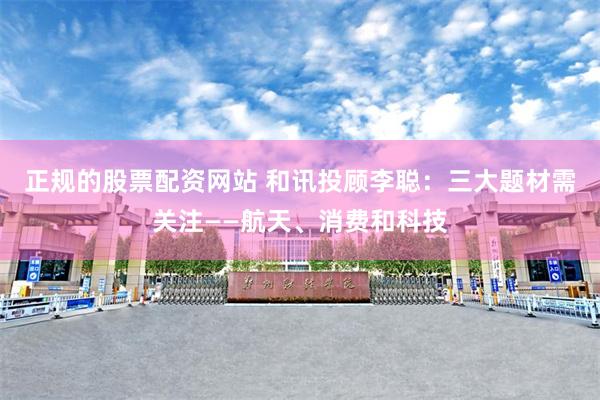 正规的股票配资网站 和讯投顾李聪：三大题材需关注——航天、消费和科技