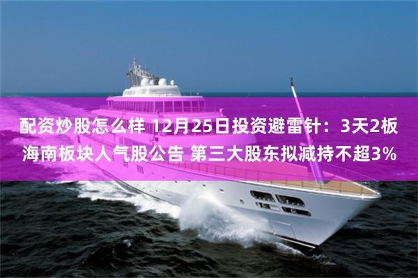 配资炒股怎么样 12月25日投资避雷针：3天2板海南板块人气股公告 第三大股东拟减持不超3%