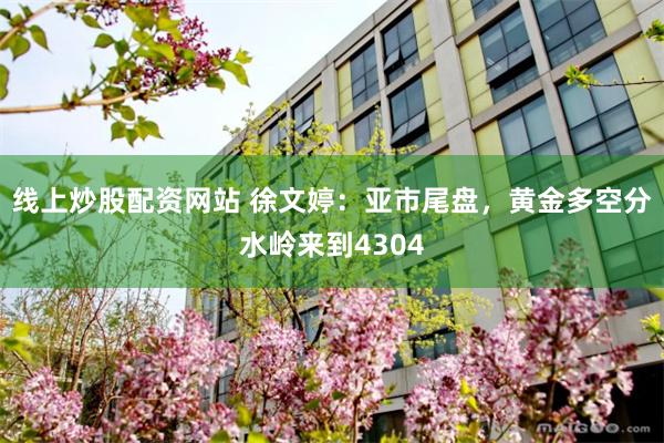 线上炒股配资网站 徐文婷：亚市尾盘，黄金多空分水岭来到4304