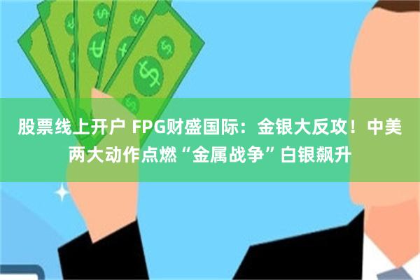 股票线上开户 FPG财盛国际：金银大反攻！中美两大动作点燃“金属战争”白银飙升