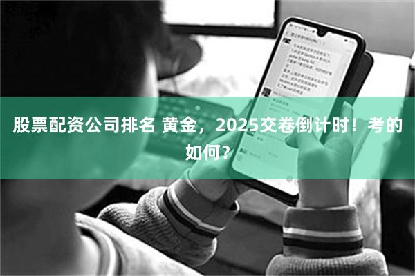 股票配资公司排名 黄金，2025交卷倒计时！考的如何？
