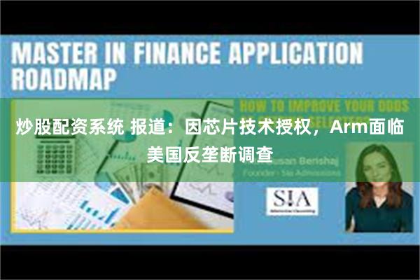 炒股配资系统 报道:因芯片技术授权,Arm面临美国反垄断调查