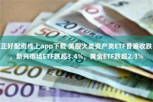 正好配资线上app下载 美股大类资产类ETF普遍收跌,新兴市场ETF跌超3.4%,黄金ETF跌超2.3%