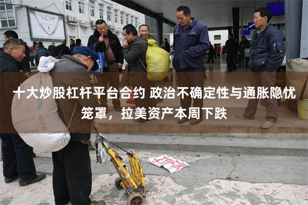 十大炒股杠杆平台合约 政治不确定性与通胀隐忧笼罩，拉美资产本周下跌