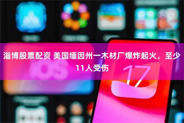 淄博股票配资 美国缅因州一木材厂爆炸起火，至少11人受伤