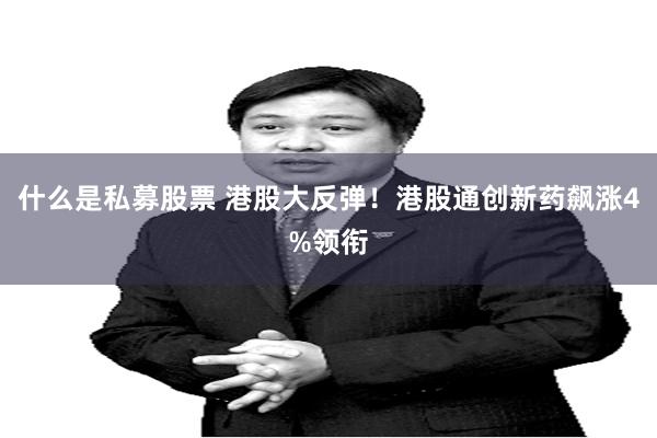 什么是私募股票 港股大反弹！港股通创新药飙涨4%领衔