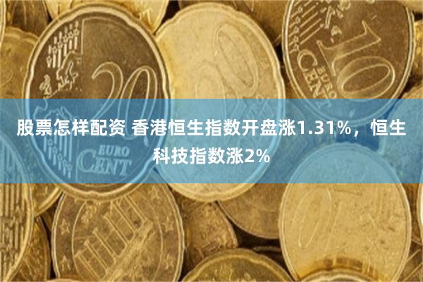 股票怎样配资 香港恒生指数开盘涨1.31%，恒生科技指数涨2%
