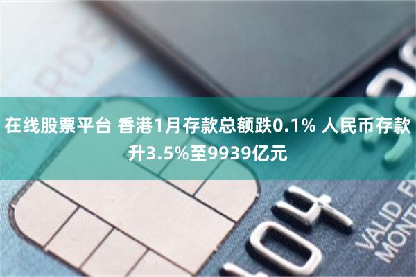 在线股票平台 香港1月存款总额跌0.1% 人民币存款升3.5%至9939亿元