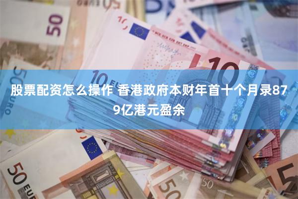 股票配资怎么操作 香港政府本财年首十个月录879亿港元盈余