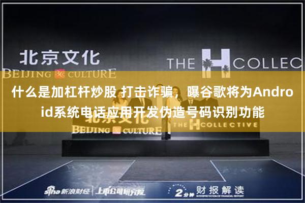 什么是加杠杆炒股 打击诈骗，曝谷歌将为Android系统电话应用开发伪造号码识别功能