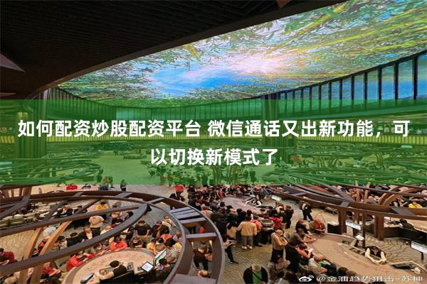 如何配资炒股配资平台 微信通话又出新功能，可以切换新模式了