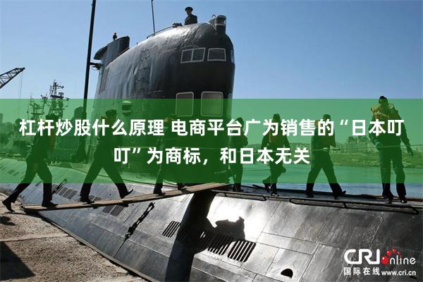 杠杆炒股什么原理 电商平台广为销售的“日本叮叮”为商标，和日本无关