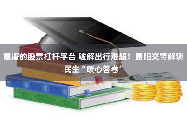 靠谱的股票杠杆平台 破解出行难题！惠阳交警解锁民生“暖心答卷”