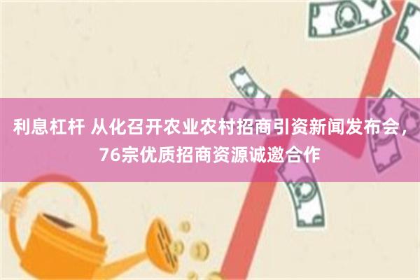 利息杠杆 从化召开农业农村招商引资新闻发布会，76宗优质招商资源诚邀合作