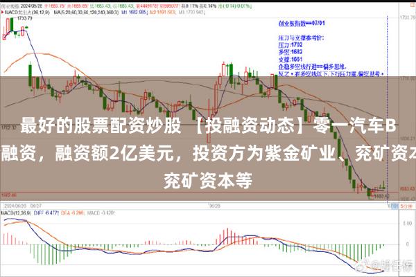 最好的股票配资炒股 【投融资动态】零一汽车B+轮融资,融资额2亿美元,投资方为紫金矿业、兖矿资本等